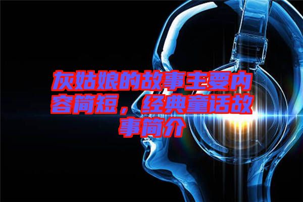 灰姑娘的故事主要內(nèi)容簡(jiǎn)短，經(jīng)典童話(huà)故事簡(jiǎn)介