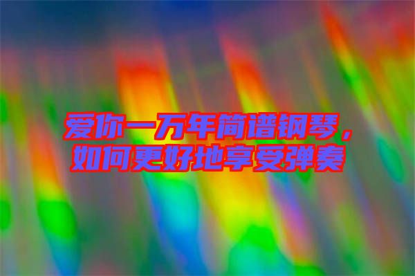 愛(ài)你一萬(wàn)年簡(jiǎn)譜鋼琴，如何更好地享受彈奏