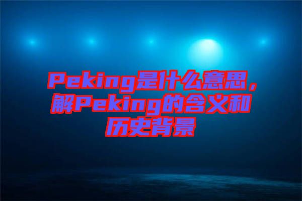 Peking是什么意思，解Peking的含義和歷史背景