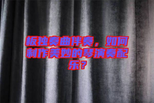 板獨(dú)奏曲伴奏，如何制作美妙的琴演奏配樂？