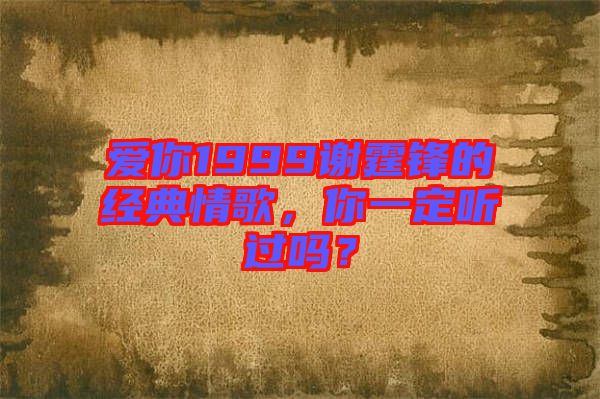 愛(ài)你1999謝霆鋒的經(jīng)典情歌，你一定聽(tīng)過(guò)嗎？