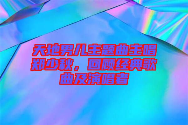 天地男兒主題曲主唱鄭少秋，回顧經(jīng)典歌曲及演唱者