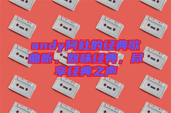 andy阿杜的經(jīng)典歌曲聽，回味經(jīng)典，盡享經(jīng)典之聲