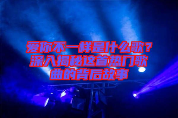 愛你不一樣是什么歌？深入揭秘這首熱門歌曲的背后故事