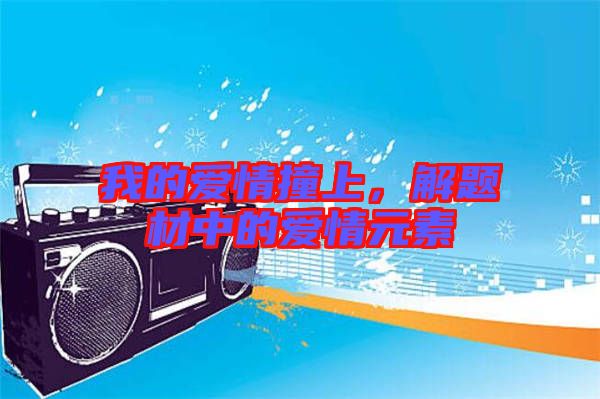我的愛情撞上，解題材中的愛情元素