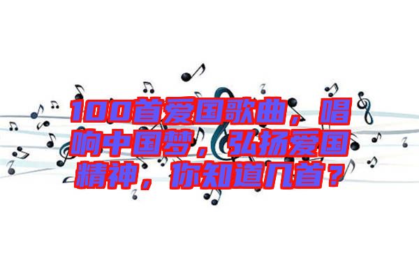 100首愛國歌曲，唱響中國夢，弘揚愛國精神，你知道幾首？