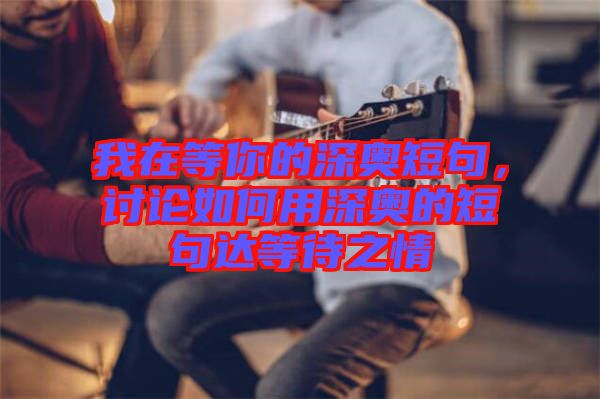 我在等你的深?yuàn)W短句，討論如何用深?yuàn)W的短句達(dá)等待之情