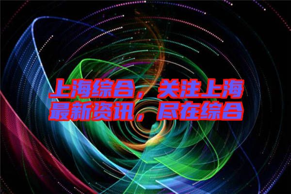 上海綜合，關(guān)注上海最新資訊，盡在綜合