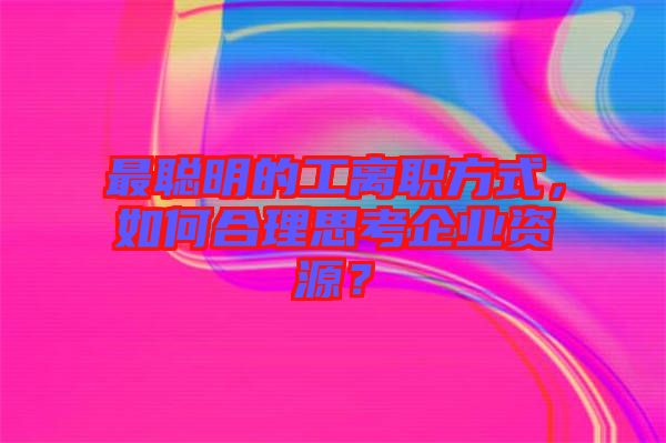 最聰明的工離職方式，如何合理思考企業(yè)資源？