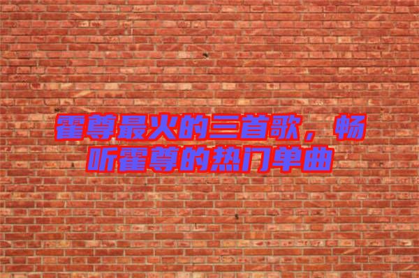 霍尊最火的三首歌，暢聽霍尊的熱門單曲