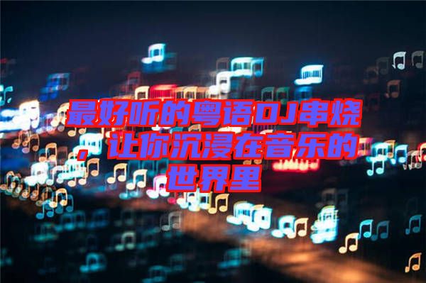 最好聽的粵語DJ串燒，讓你沉浸在音樂的世界里