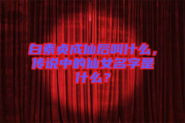 白素貞成仙后叫什么，傳說中的仙女名字是什么？