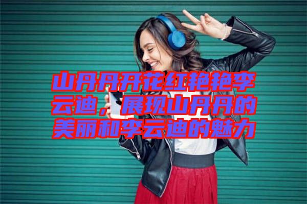 山丹丹開花紅艷艷李云迪，展現(xiàn)山丹丹的美麗和李云迪的魅力