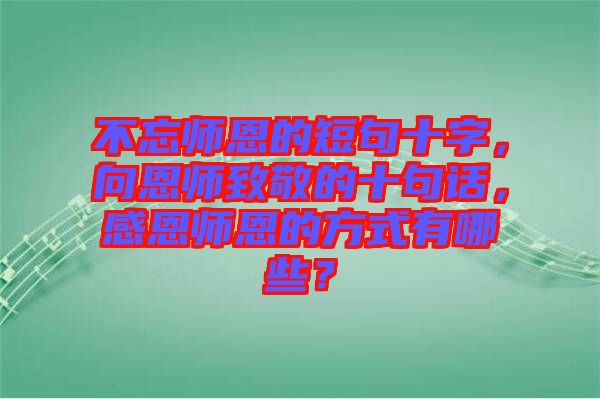 不忘師恩的短句十字，向恩師致敬的十句話，感恩師恩的方式有哪些？