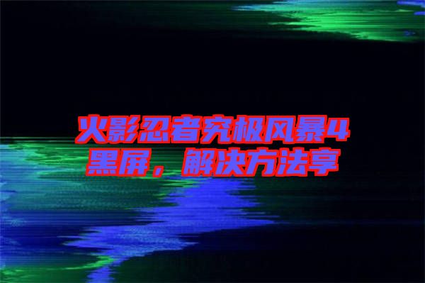 火影忍者究極風(fēng)暴4黑屏，解決方法享
