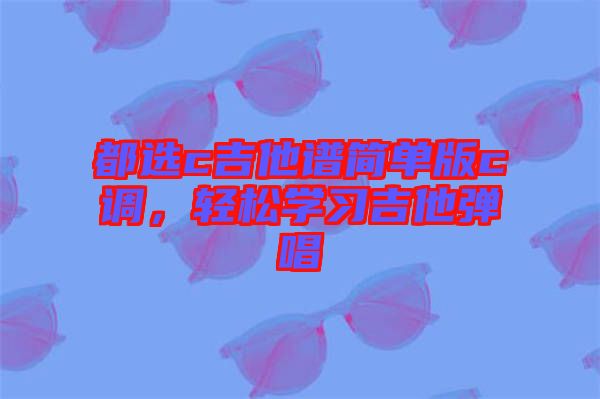 都選c吉他譜簡單版c調(diào)，輕松學(xué)習(xí)吉他彈唱