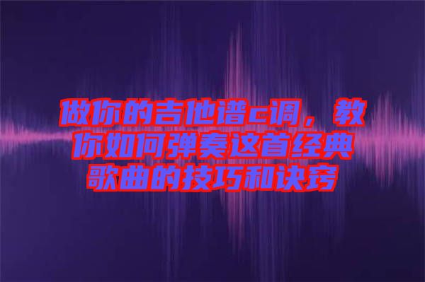 做你的吉他譜c調(diào)，教你如何彈奏這首經(jīng)典歌曲的技巧和訣竅