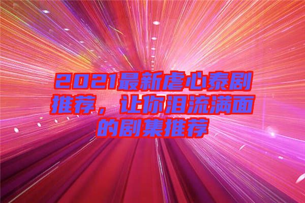 2021最新虐心泰劇推薦，讓你淚流滿面的劇集推薦