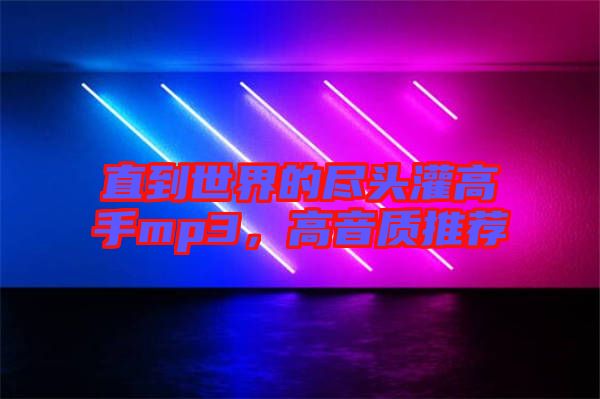直到世界的盡頭灌高手mp3，高音質(zhì)推薦