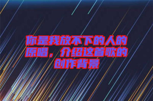 你是我放不下的人的原唱，介紹這首歌的創(chuàng)作背景