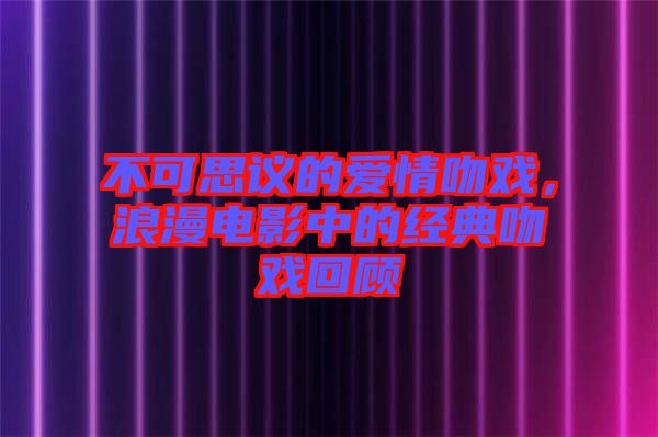 不可思議的愛情吻戲，浪漫電影中的經(jīng)典吻戲回顧