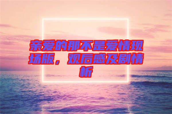 親愛(ài)的那不是愛(ài)情現(xiàn)場(chǎng)版，觀后感及劇情析