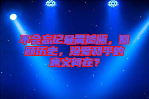 不會(huì)忘記最震撼版，回顧歷史，珍愛(ài)和平的意義何在？