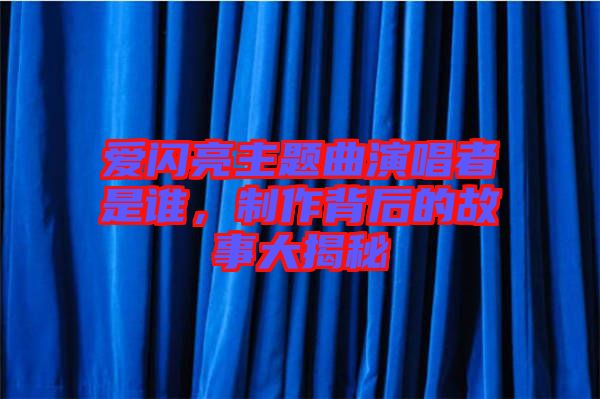 愛閃亮主題曲演唱者是誰，制作背后的故事大揭秘