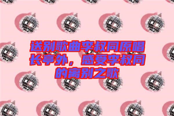 送別歌曲李叔同原唱長(zhǎng)亭外，感受李叔同的離別之歌