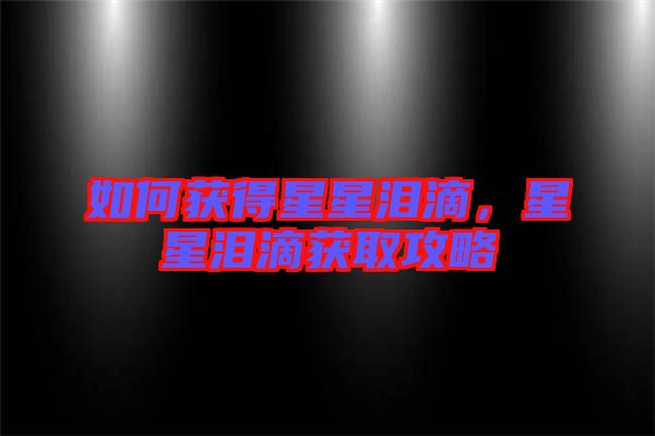如何獲得星星淚滴，星星淚滴獲取攻略
