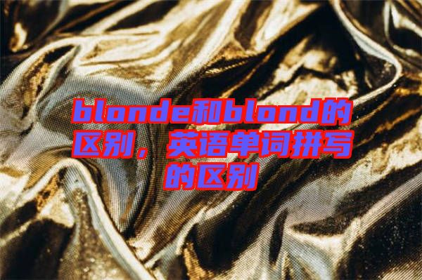 blonde和blond的區(qū)別，英語單詞拼寫的區(qū)別