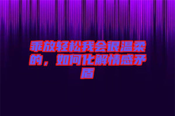 乖放輕松我會很溫柔的，如何化解情感矛盾