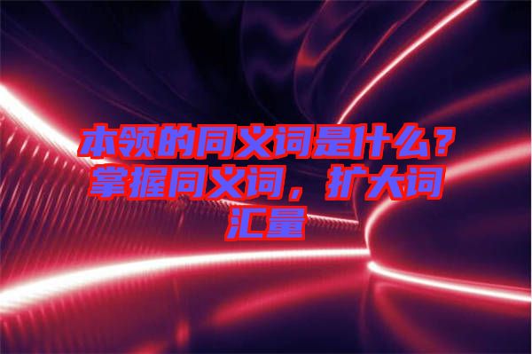本領(lǐng)的同義詞是什么？掌握同義詞，擴大詞匯量