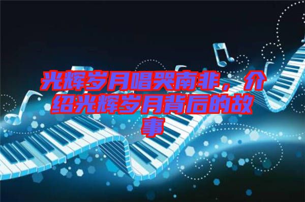 光輝歲月唱哭南非，介紹光輝歲月背后的故事