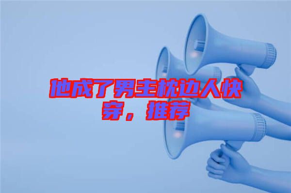 他成了男主枕邊人快穿，推薦
