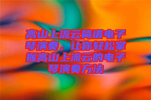 高山上流云簡譜電子琴演奏，讓你輕松掌握高山上流云的電子琴演奏方法