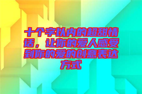 十個(gè)字以內(nèi)的超甜情話，讓你的愛人感受到你的愛的創(chuàng)意表達(dá)方式