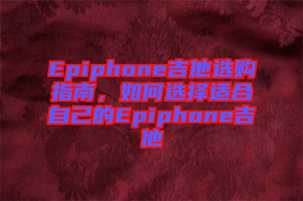 Epiphone吉他選購指南，如何選擇適合自己的Epiphone吉他
