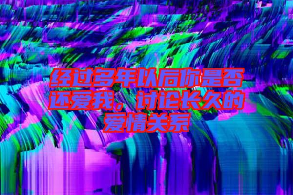 經(jīng)過多年以后你是否還愛我，討論長久的愛情關系