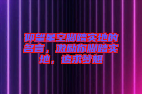 仰望星空腳踏實(shí)地的名言，激勵(lì)你腳踏實(shí)地，追求夢(mèng)想