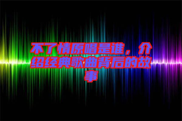不了情原唱是誰，介紹經(jīng)典歌曲背后的故事