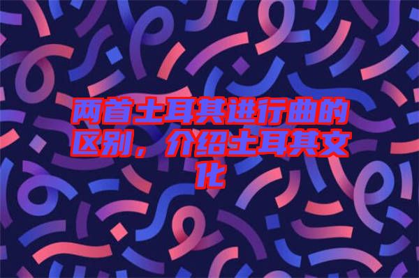 兩首土耳其進(jìn)行曲的區(qū)別，介紹土耳其文化