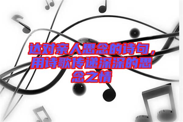 達對親人思念的詩句，用詩歌傳遞深深的思念之情