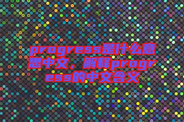progress是什么意思中文，解釋progress的中文含義
