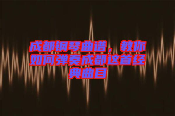 成都鋼琴曲譜，教你如何彈奏成都這首經(jīng)典曲目