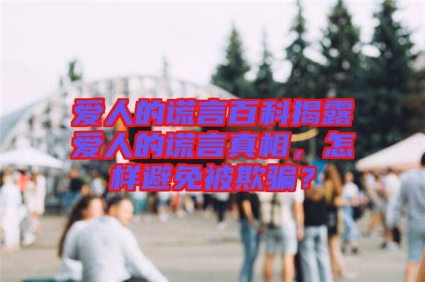 愛(ài)人的謊言百科揭露愛(ài)人的謊言真相，怎樣避免被欺騙？