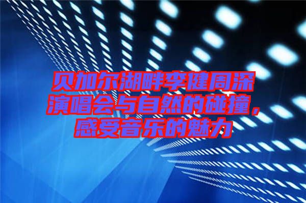 貝加爾湖畔李健周深演唱會(huì)與自然的碰撞，感受音樂的魅力