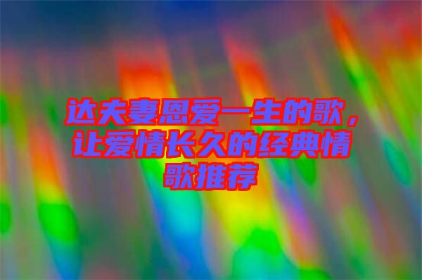 達夫妻恩愛一生的歌，讓愛情長久的經(jīng)典情歌推薦