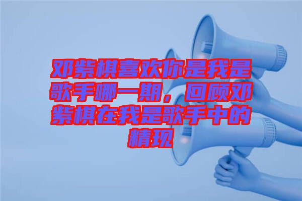 鄧紫棋喜歡你是我是歌手哪一期，回顧?quán)囎掀逶谖沂歉枋种械木F(xiàn)