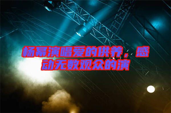 楊冪演唱愛(ài)的供養(yǎng)，感動(dòng)無(wú)數(shù)觀眾的演